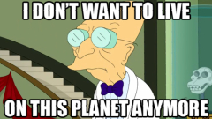 Professor Farnsworth from Futurama saying, “I don’t want to live on this planet anymore.”